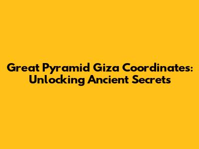 Great Pyramid Giza Coordinates: Unlocking Ancient Secrets