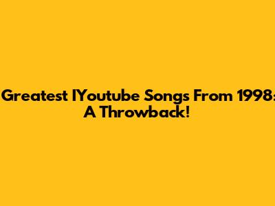 Greatest IYoutube Songs From 1998: A Throwback!