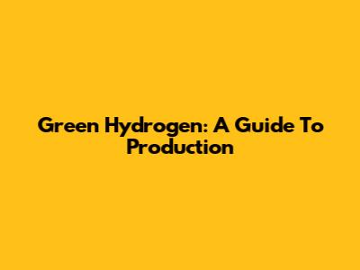 Green Hydrogen: A Guide To Production