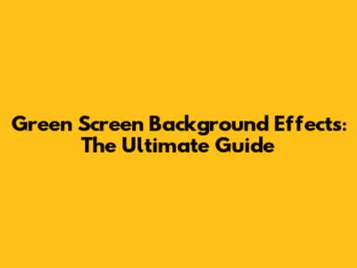 Green Screen Background Effects: The Ultimate Guide