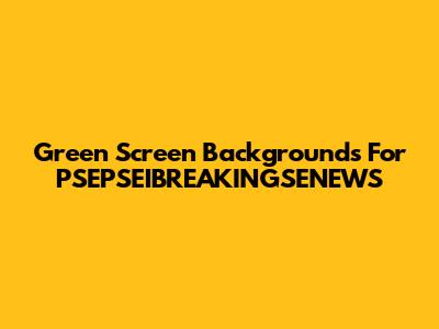 Green Screen Backgrounds For PSEPSEIBREAKINGSENEWS