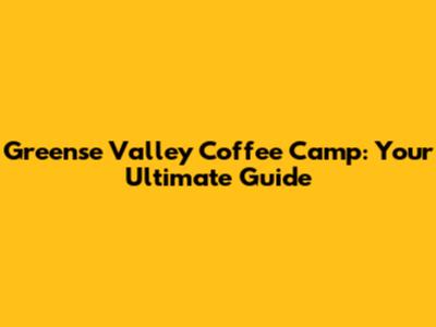 Greense Valley Coffee Camp: Your Ultimate Guide