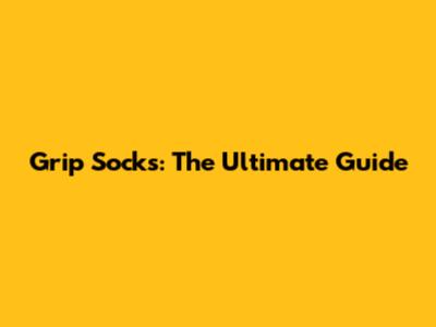Grip Socks: The Ultimate Guide