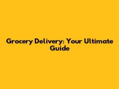 Grocery Delivery: Your Ultimate Guide