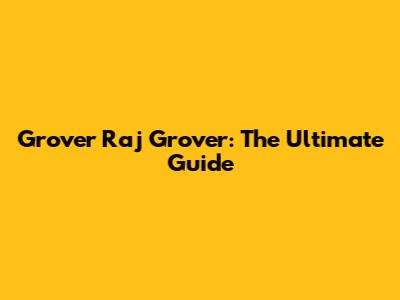 Grover Raj Grover: The Ultimate Guide