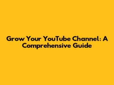 Grow Your YouTube Channel: A Comprehensive Guide