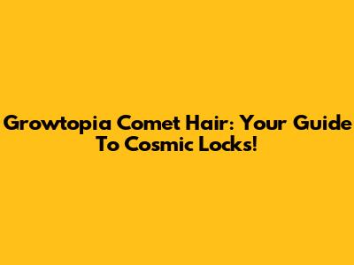 Growtopia Comet Hair: Your Guide To Cosmic Locks!