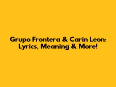 Grupo Frontera & Carin Leon: Lyrics, Meaning & More!