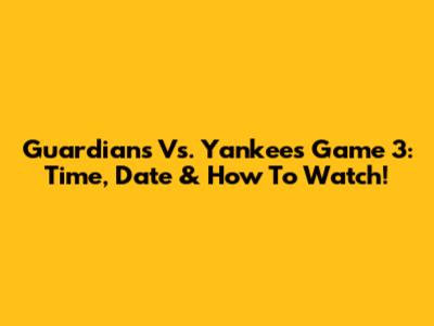 Guardians Vs. Yankees Game 3: Time, Date & How To Watch!