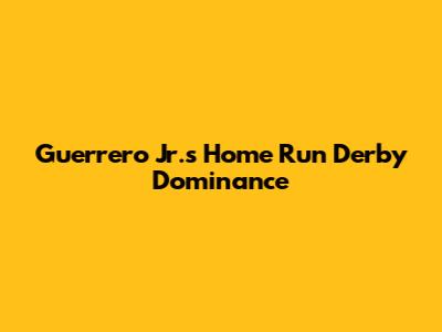 Guerrero Jr.'s Home Run Derby Dominance