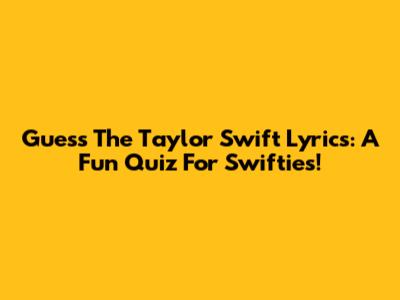Guess The Taylor Swift Lyrics: A Fun Quiz For Swifties!