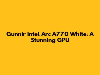 Gunnir Intel Arc A770 White: A Stunning GPU