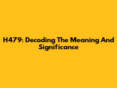H479: Decoding The Meaning And Significance