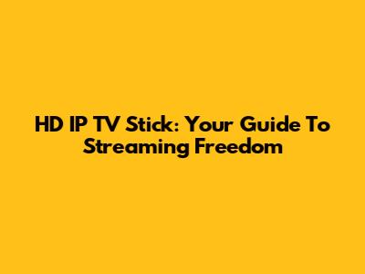 HD IP TV Stick: Your Guide To Streaming Freedom