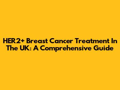 HER2+ Breast Cancer Treatment In The UK: A Comprehensive Guide