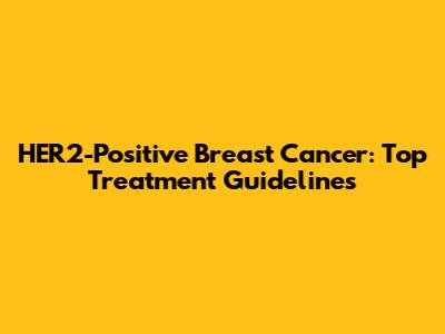 HER2-Positive Breast Cancer: Top Treatment Guidelines
