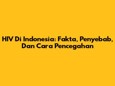 HIV Di Indonesia: Fakta, Penyebab, Dan Cara Pencegahan