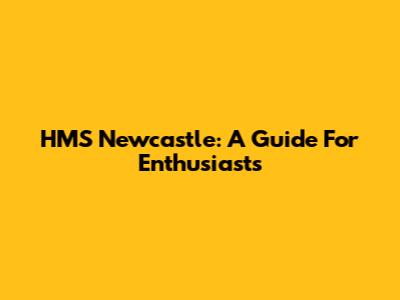 HMS Newcastle: A Guide For Enthusiasts