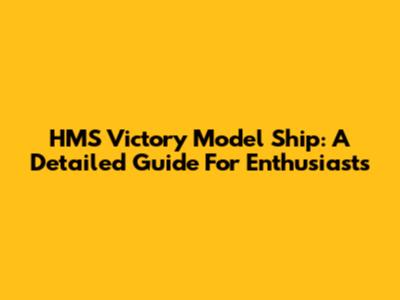 HMS Victory Model Ship: A Detailed Guide For Enthusiasts