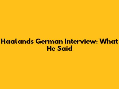Haaland's German Interview: What He Said