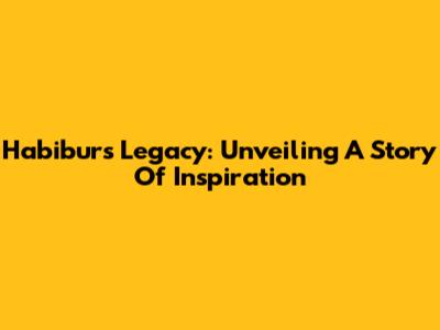 Habibur's Legacy: Unveiling A Story Of Inspiration