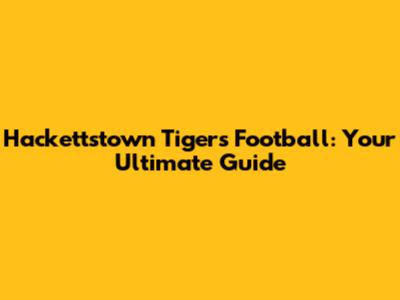 Hackettstown Tigers Football: Your Ultimate Guide