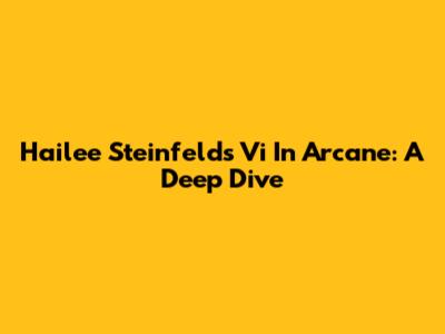Hailee Steinfeld's Vi In Arcane: A Deep Dive