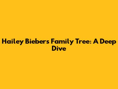 Hailey Bieber's Family Tree: A Deep Dive