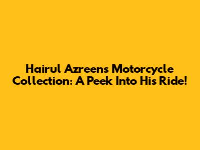 Hairul Azreen's Motorcycle Collection: A Peek Into His Ride!