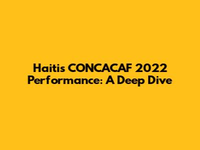 Haiti's CONCACAF 2022 Performance: A Deep Dive