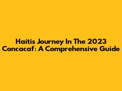 Haiti's Journey In The 2023 Concacaf: A Comprehensive Guide