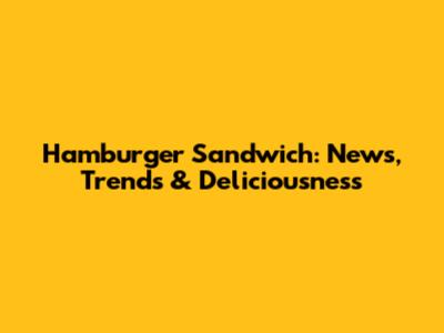 Hamburger Sandwich: News, Trends & Deliciousness