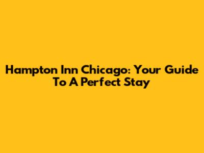 Hampton Inn Chicago: Your Guide To A Perfect Stay