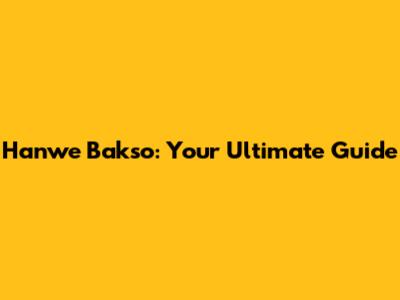 Hanwe Bakso: Your Ultimate Guide