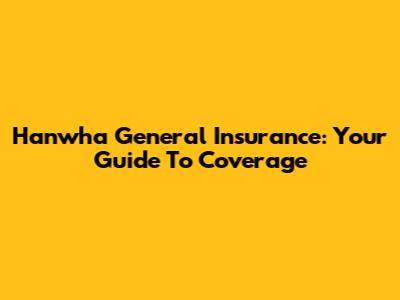 Hanwha General Insurance: Your Guide To Coverage