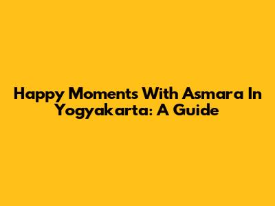 Happy Moments With Asmara In Yogyakarta: A Guide