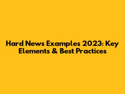 Hard News Examples 2023: Key Elements & Best Practices