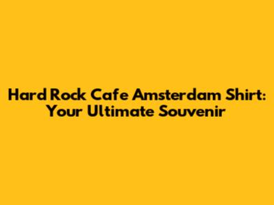 Hard Rock Cafe Amsterdam Shirt: Your Ultimate Souvenir