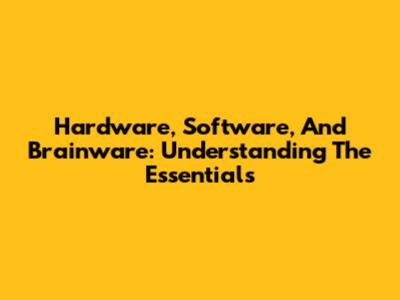 Hardware, Software, And Brainware: Understanding The Essentials