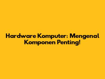Hardware Komputer: Mengenal Komponen Penting!