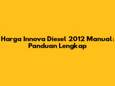 Harga Innova Diesel 2012 Manual: Panduan Lengkap