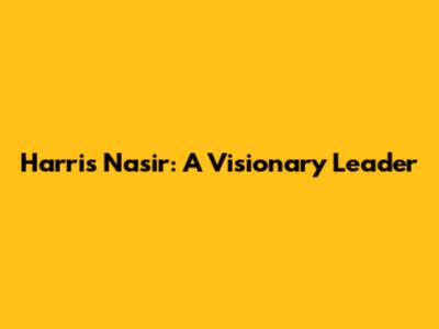 Harris Nasir: A Visionary Leader