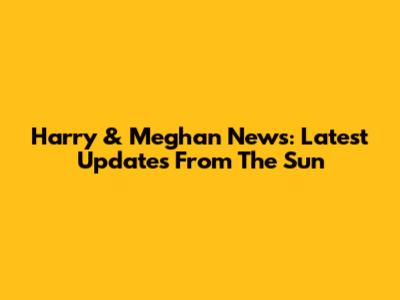 Harry & Meghan News: Latest Updates From The Sun