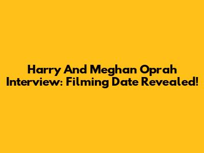 Harry And Meghan Oprah Interview: Filming Date Revealed!