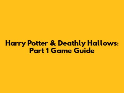 Harry Potter & Deathly Hallows: Part 1 Game Guide