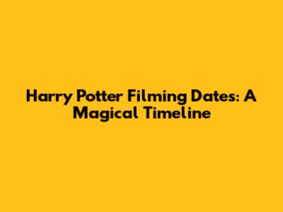 Harry Potter Filming Dates: A Magical Timeline