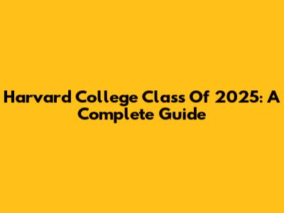 Harvard College Class Of 2025: A Complete Guide
