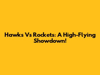 Hawks Vs Rockets: A High-Flying Showdown!
