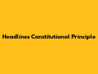 Headline's Constitutional Principle