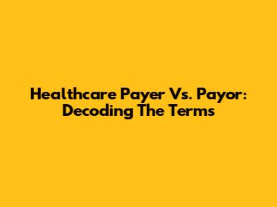Healthcare Payer Vs. Payor: Decoding The Terms